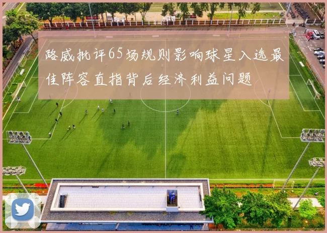 路威批评65场规则影响球星入选最佳阵容直指背后经济利益问题