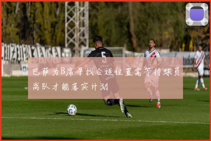 巴萨为B席寻找合适位置需等待球员离队才能落实计划