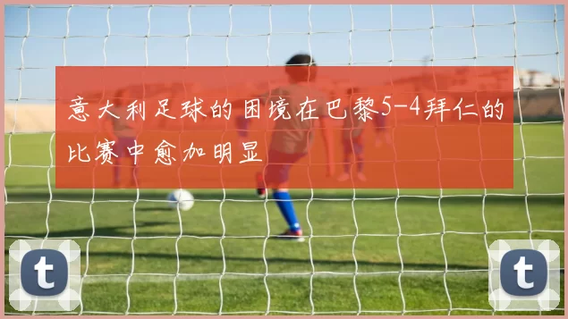 意大利足球的困境在巴黎5-4拜仁的比赛中愈加明显