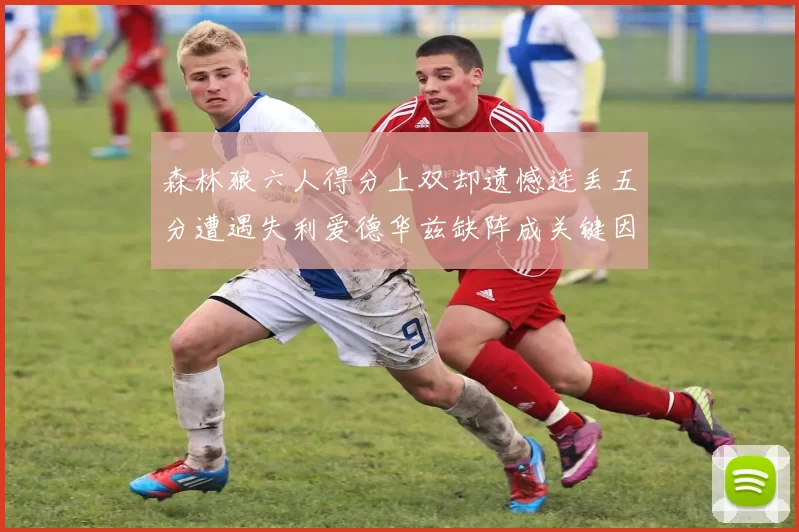 森林狼六人得分上双却遗憾连丢五分遭遇失利爱德华兹缺阵成关键因素