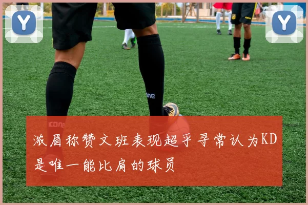 浓眉称赞文班表现超乎寻常认为KD是唯一能比肩的球员