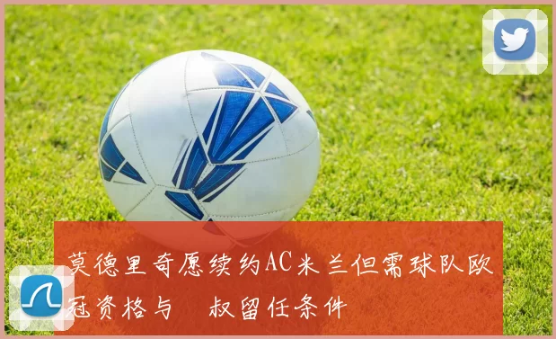 莫德里奇愿续约AC米兰但需球队欧冠资格与囧叔留任条件