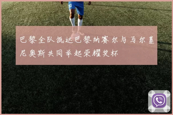 巴黎全队抵达巴黎纳赛尔与马尔基尼奥斯共同举起荣耀奖杯