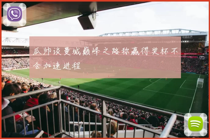 瓜帅谈曼城巅峰之路称赢得奖杯不会加速进程