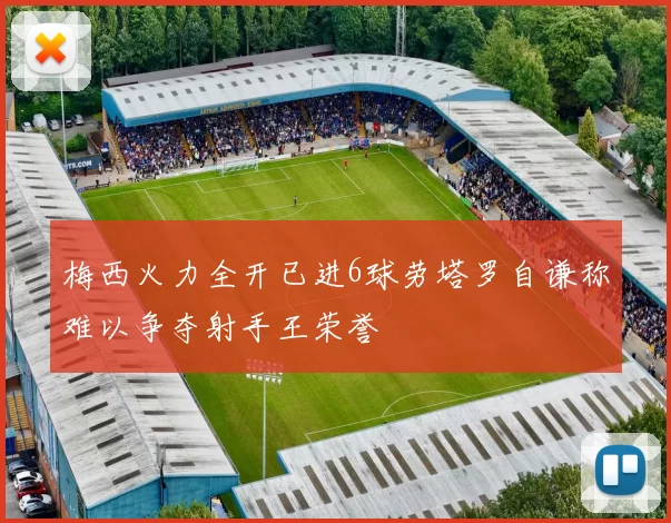 梅西火力全开已进6球劳塔罗自谦称难以争夺射手王荣誉