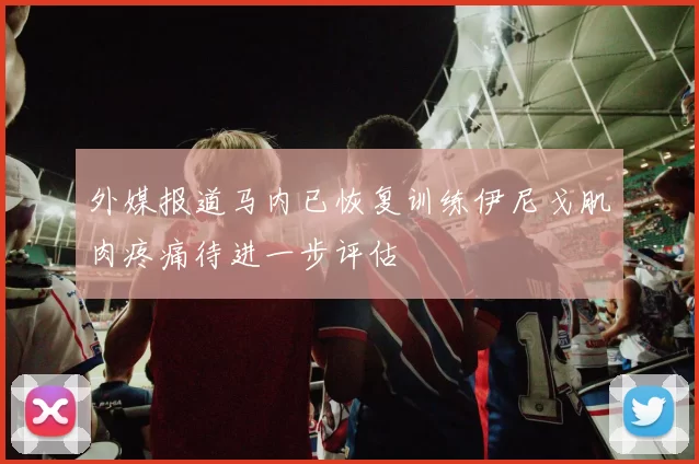 外媒报道马内已恢复训练伊尼戈肌肉疼痛待进一步评估