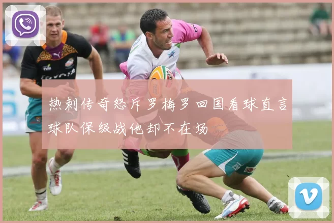 热刺传奇怒斥罗梅罗回国看球直言球队保级战他却不在场