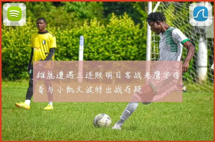 雄鹿遭遇三连败明日客战老鹰字母哥与小凯文波特出战存疑