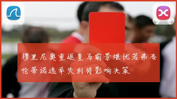 穆里尼奥重返皇马前景堪忧若弗洛伦蒂诺选举失利将影响决策
