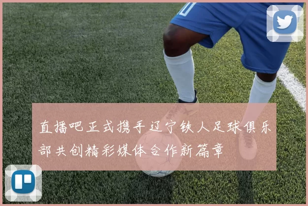 直播吧正式携手辽宁铁人足球俱乐部共创精彩媒体合作新篇章