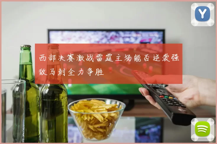 西部决赛激战雷霆主场能否逆袭强敌马刺全力争胜