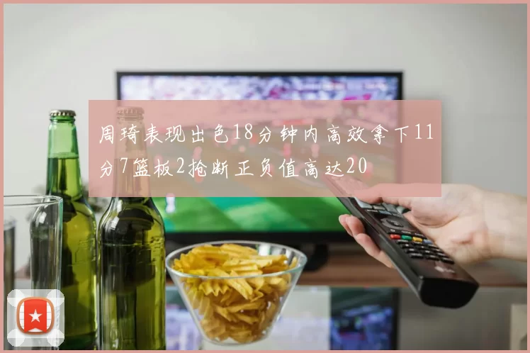 周琦表现出色18分钟内高效拿下11分7篮板2抢断正负值高达20