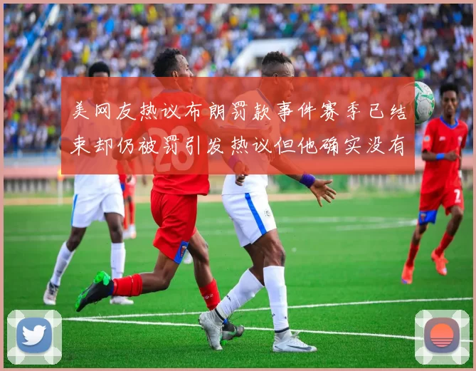美网友热议布朗罚款事件赛季已结束却仍被罚引发热议但他确实没有说谎
