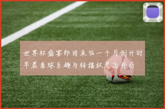 世界杯盛宴即将来临一个月倒计时早晨看球乐趣与转播权悬念并存