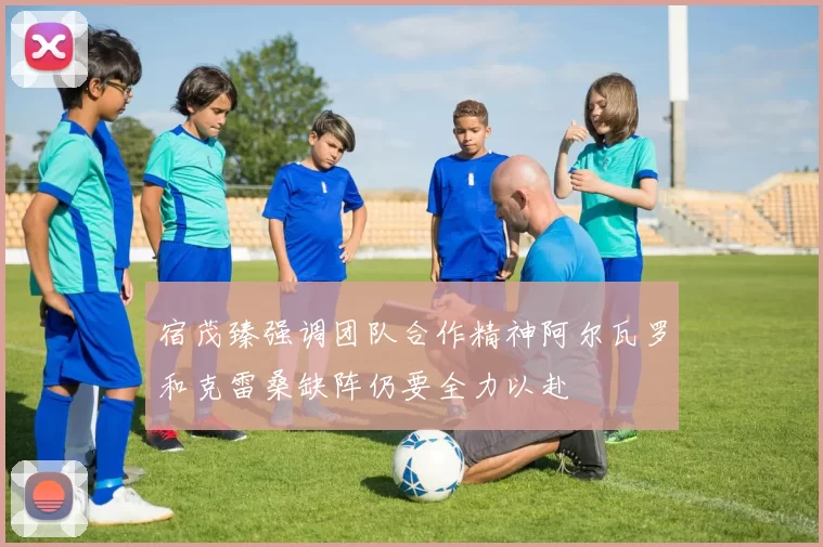 宿茂臻强调团队合作精神阿尔瓦罗和克雷桑缺阵仍要全力以赴