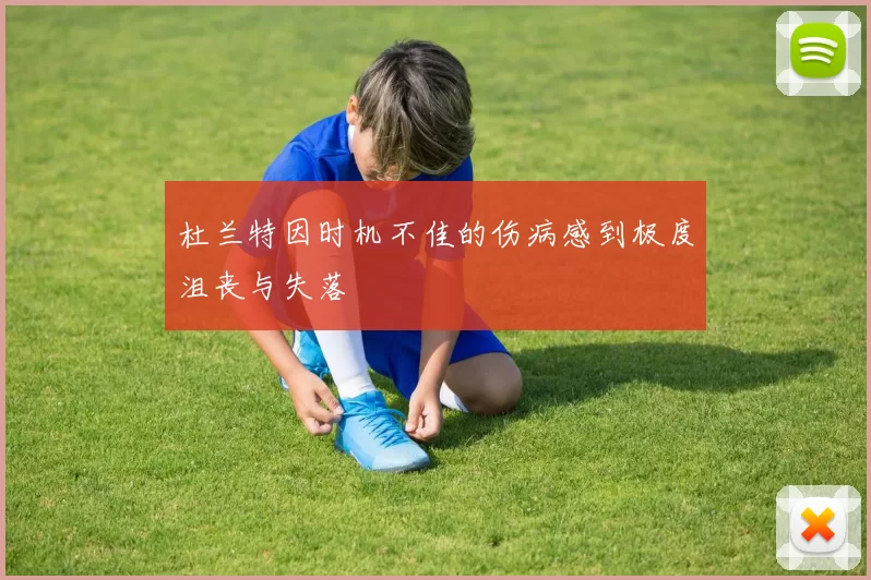杜兰特因时机不佳的伤病感到极度沮丧与失落