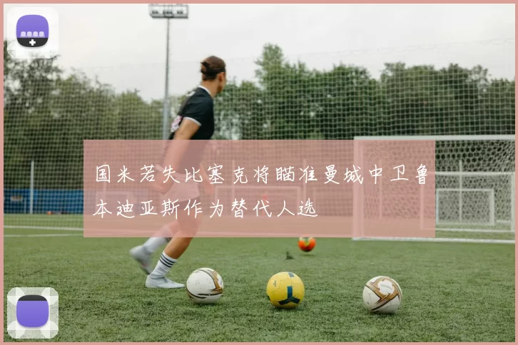 国米若失比塞克将瞄准曼城中卫鲁本迪亚斯作为替代人选