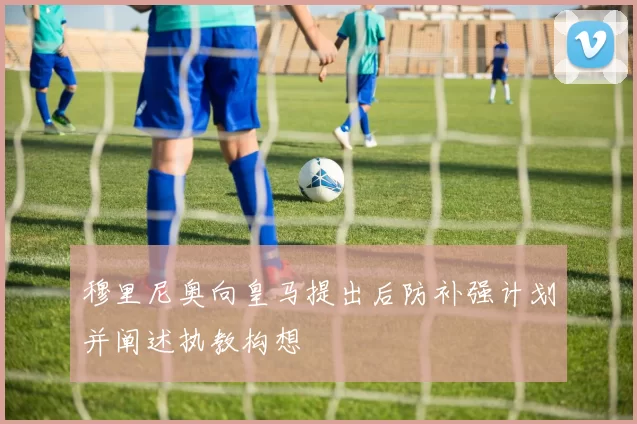 穆里尼奥向皇马提出后防补强计划并阐述执教构想